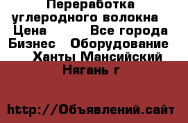 Переработка углеродного волокна › Цена ­ 100 - Все города Бизнес » Оборудование   . Ханты-Мансийский,Нягань г.